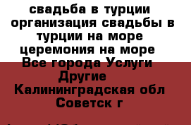 свадьба в турции, организация свадьбы в турции на море, церемония на море - Все города Услуги » Другие   . Калининградская обл.,Советск г.